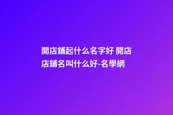 開店鋪起什么名字好 開店店鋪名叫什么好-名學網-第1張-店鋪起名-玄機派